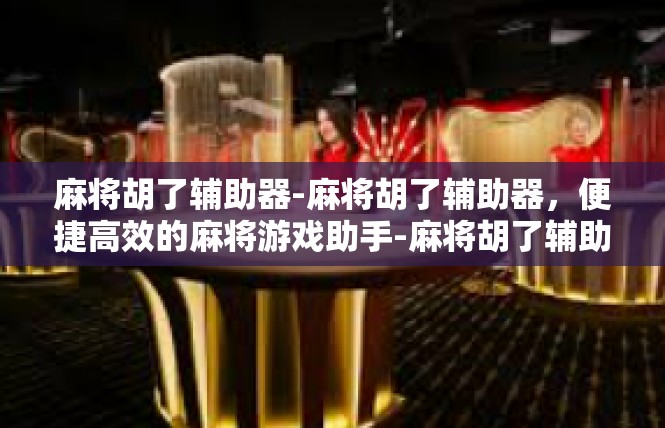 麻将胡了辅助器-麻将胡了辅助器，便捷高效的麻将游戏助手-麻将胡了辅助器