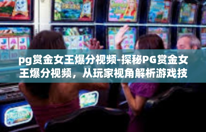 pg赏金女王爆分视频-探秘PG赏金女王爆分视频，从玩家视角解析游戏技巧与策略-pg赏金女王爆分视频