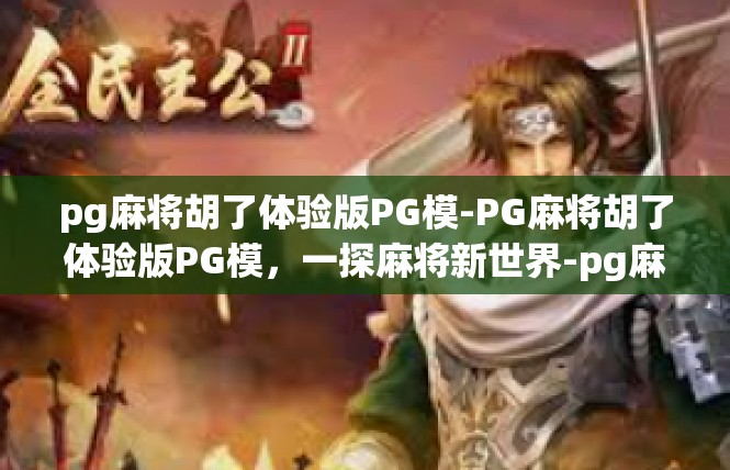 pg麻将胡了体验版PG模-PG麻将胡了体验版PG模，一探麻将新世界-pg麻将胡了体验版PG模
