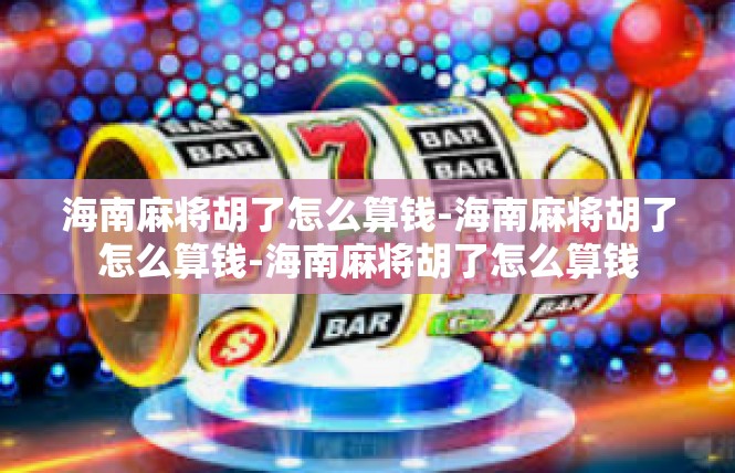 海南麻将胡了怎么算钱-海南麻将胡了怎么算钱-海南麻将胡了怎么算钱
