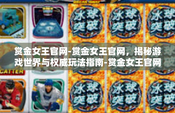 赏金女王官网-赏金女王官网，揭秘游戏世界与权威玩法指南-赏金女王官网