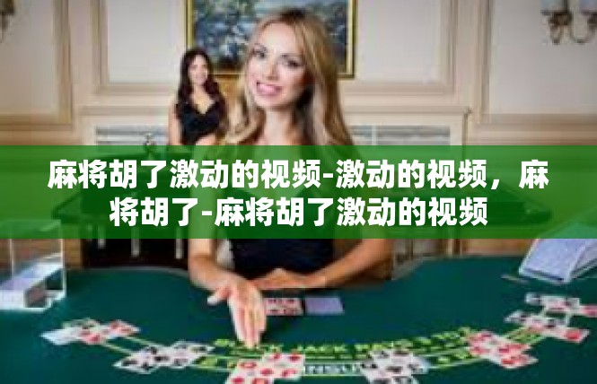 麻将胡了激动的视频-激动的视频，麻将胡了-麻将胡了激动的视频