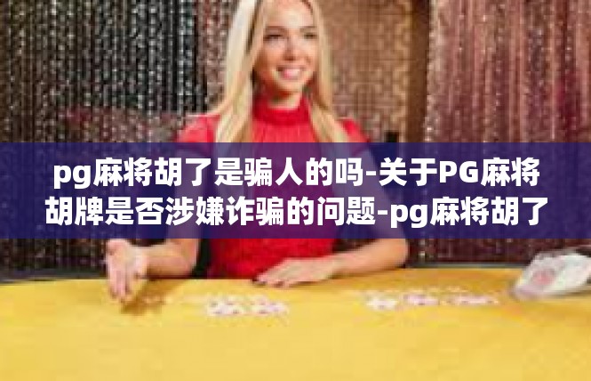 pg麻将胡了是骗人的吗-关于PG麻将胡牌是否涉嫌诈骗的问题-pg麻将胡了是骗人的吗