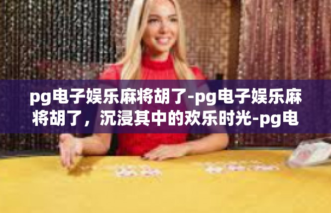 pg电子娱乐麻将胡了-pg电子娱乐麻将胡了，沉浸其中的欢乐时光-pg电子娱乐麻将胡了