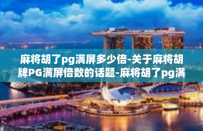 麻将胡了pg满屏多少倍-关于麻将胡牌PG满屏倍数的话题-麻将胡了pg满屏多少倍
