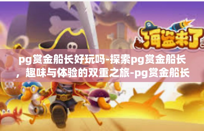 pg赏金船长好玩吗-探索pg赏金船长，趣味与体验的双重之旅-pg赏金船长好玩吗