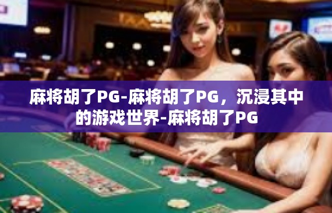 麻将胡了PG-麻将胡了PG，沉浸其中的游戏世界-麻将胡了PG