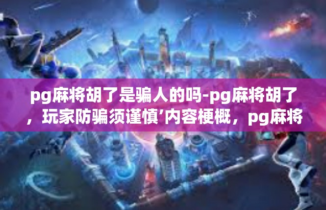 pg麻将胡了是骗人的吗-pg麻将胡了，玩家防骗须谨慎’内容梗概，pg麻将胡了是骗人的吗