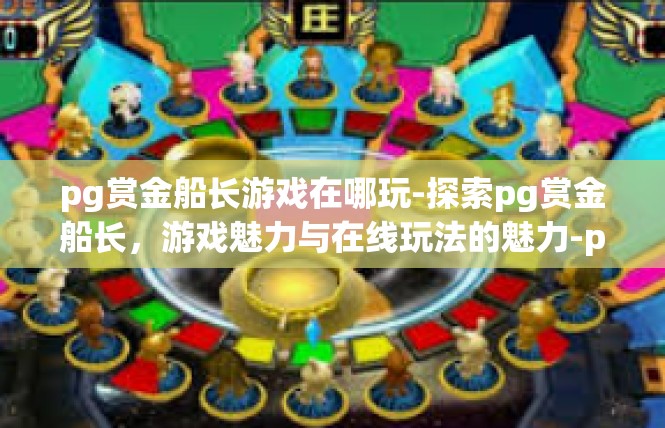pg赏金船长游戏在哪玩-探索pg赏金船长，游戏魅力与在线玩法的魅力-pg赏金船长游戏在哪玩