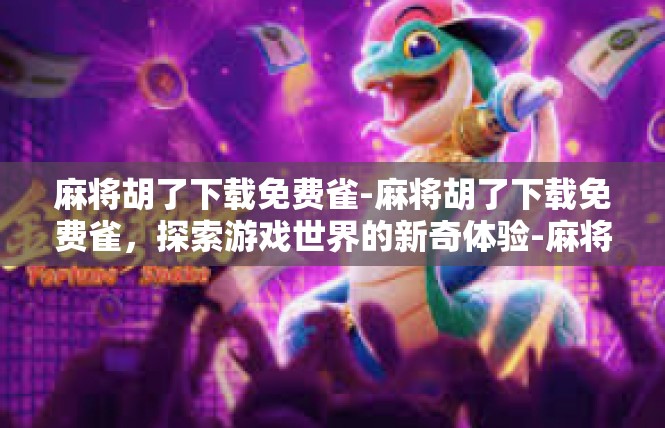 麻将胡了下载免费雀-麻将胡了下载免费雀，探索游戏世界的新奇体验-麻将胡了下载免费雀