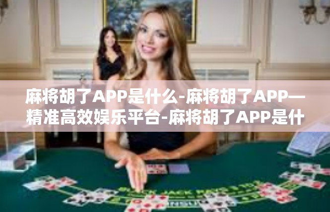麻将胡了APP是什么-麻将胡了APP—精准高效娱乐平台-麻将胡了APP是什么
