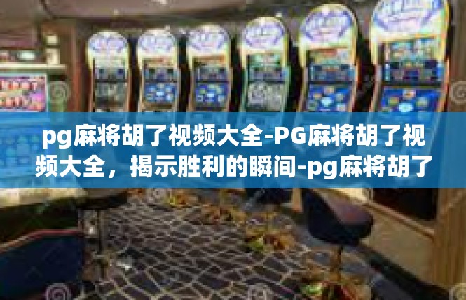 pg麻将胡了视频大全-PG麻将胡了视频大全，揭示胜利的瞬间-pg麻将胡了视频大全