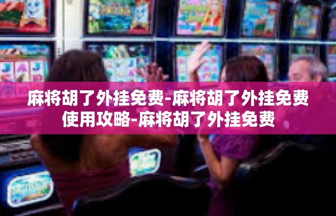 麻将胡了外挂免费-麻将胡了外挂免费使用攻略-麻将胡了外挂免费