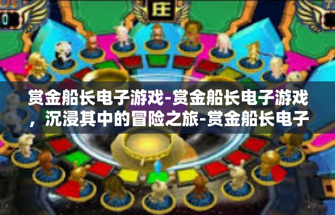 赏金船长电子游戏-赏金船长电子游戏，沉浸其中的冒险之旅-赏金船长电子游戏