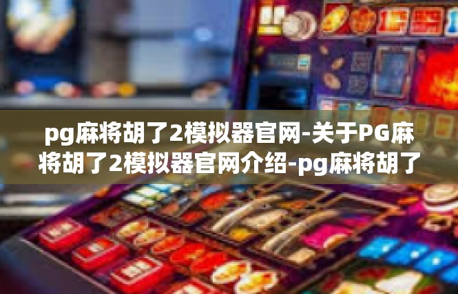 pg麻将胡了2模拟器官网-关于PG麻将胡了2模拟器官网介绍-pg麻将胡了2模拟器官网