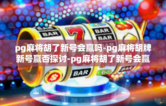 pg麻将胡了新号会赢吗-pg麻将胡牌新号赢否探讨-pg麻将胡了新号会赢吗