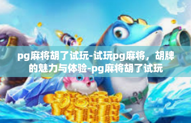 pg麻将胡了试玩-试玩pg麻将，胡牌的魅力与体验-pg麻将胡了试玩