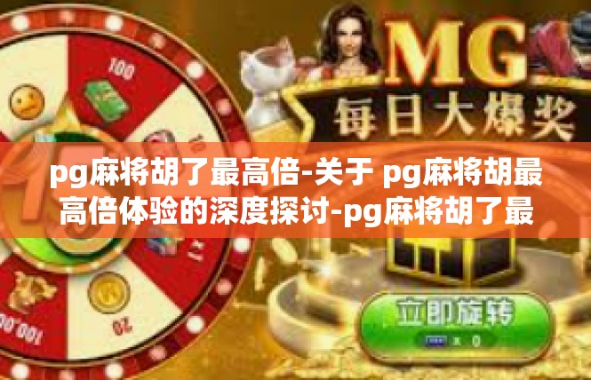 pg麻将胡了最高倍-关于 pg麻将胡最高倍体验的深度探讨-pg麻将胡了最高倍