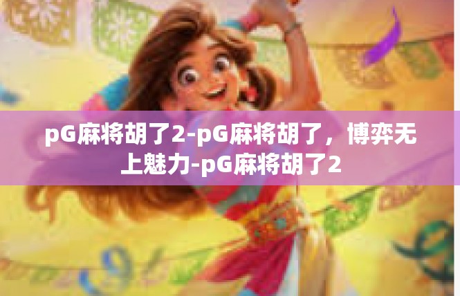 pG麻将胡了2-pG麻将胡了，博弈无上魅力-pG麻将胡了2