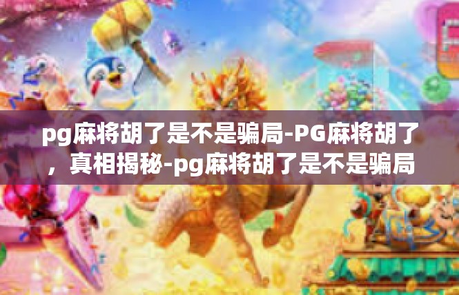 pg麻将胡了是不是骗局-PG麻将胡了，真相揭秘-pg麻将胡了是不是骗局