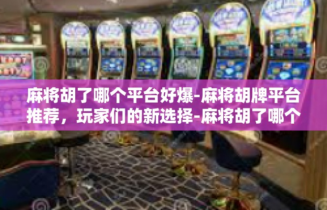 麻将胡了哪个平台好爆-麻将胡牌平台推荐，玩家们的新选择-麻将胡了哪个平台好爆