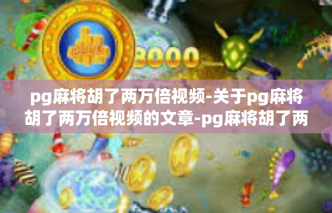 pg麻将胡了两万倍视频-关于pg麻将胡了两万倍视频的文章-pg麻将胡了两万倍视频