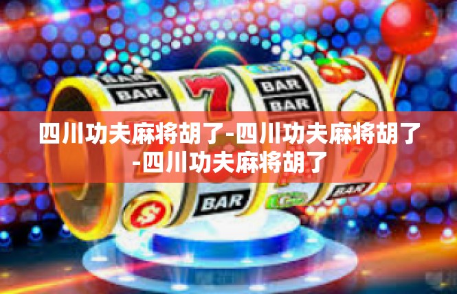 四川功夫麻将胡了-四川功夫麻将胡了-四川功夫麻将胡了