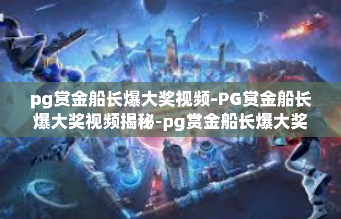 pg赏金船长爆大奖视频-PG赏金船长爆大奖视频揭秘-pg赏金船长爆大奖视频