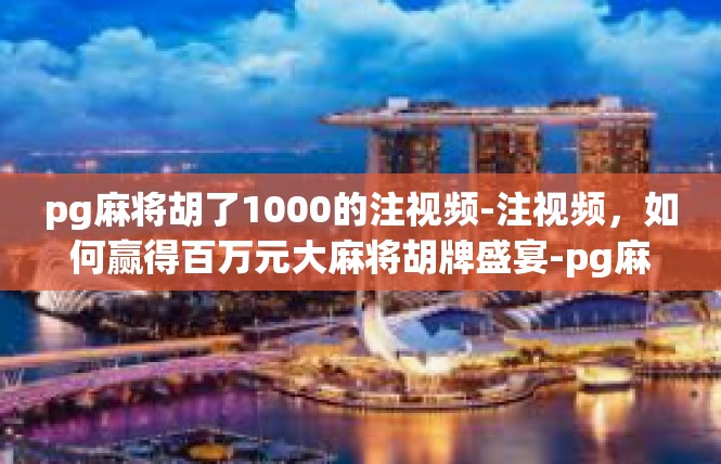 pg麻将胡了1000的注视频-注视频，如何赢得百万元大麻将胡牌盛宴-pg麻将胡了1000的注视频