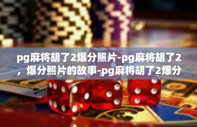 pg麻将胡了2爆分照片-pg麻将胡了2，爆分照片的故事-pg麻将胡了2爆分照片