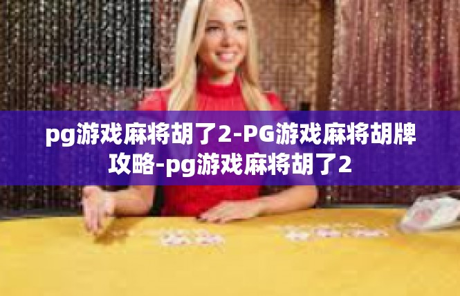 pg游戏麻将胡了2-PG游戏麻将胡牌攻略-pg游戏麻将胡了2