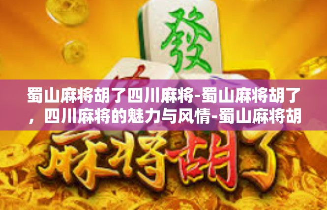 蜀山麻将胡了四川麻将-蜀山麻将胡了，四川麻将的魅力与风情-蜀山麻将胡了四川麻将