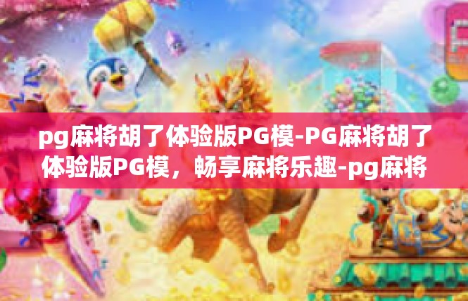 pg麻将胡了体验版PG模-PG麻将胡了体验版PG模，畅享麻将乐趣-pg麻将胡了体验版PG模