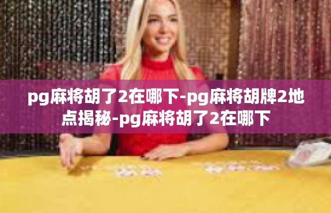 pg麻将胡了2在哪下-pg麻将胡牌2地点揭秘-pg麻将胡了2在哪下