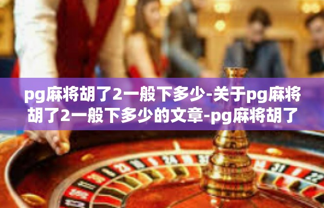 pg麻将胡了2一般下多少-关于pg麻将胡了2一般下多少的文章-pg麻将胡了2一般下多少