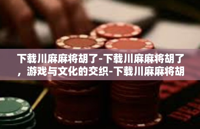 下载川麻麻将胡了-下载川麻麻将胡了，游戏与文化的交织-下载川麻麻将胡了