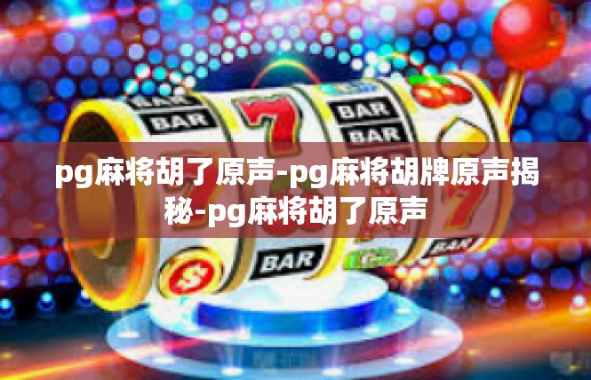 pg麻将胡了原声-pg麻将胡牌原声揭秘-pg麻将胡了原声