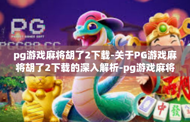 pg游戏麻将胡了2下载-关于PG游戏麻将胡了2下载的深入解析-pg游戏麻将胡了2下载