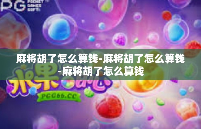 麻将胡了怎么算钱-麻将胡了怎么算钱-麻将胡了怎么算钱