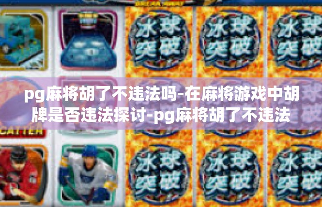 pg麻将胡了不违法吗-在麻将游戏中胡牌是否违法探讨-pg麻将胡了不违法吗