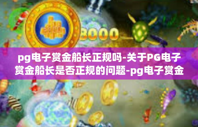 pg电子赏金船长正规吗-关于PG电子赏金船长是否正规的问题-pg电子赏金船长正规吗
