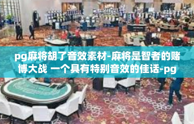pg麻将胡了音效素材-麻将是智者的赌博大战 一个具有特别音效的佳话-pg麻将胡了音效素材