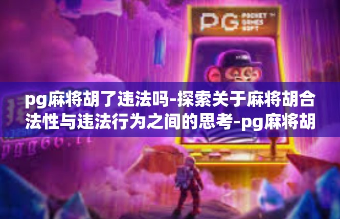 pg麻将胡了违法吗-探索关于麻将胡合法性与违法行为之间的思考-pg麻将胡了违法吗