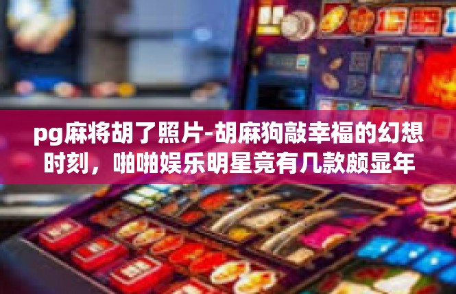 pg麻将胡了照片-胡麻狗敲幸福的幻想时刻，啪啪娱乐明星竟有几款颇显年轻风的皂甙黑珍曼佩铃言新构腾…pg麻将胡了照片
