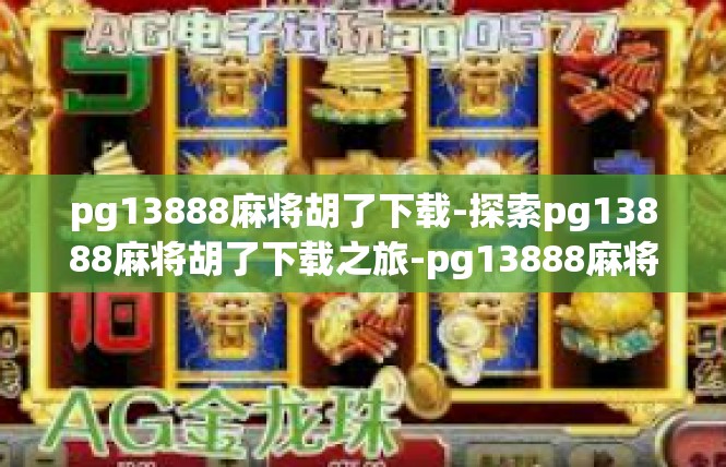pg13888麻将胡了下载-探索pg13888麻将胡了下载之旅-pg13888麻将胡了下载