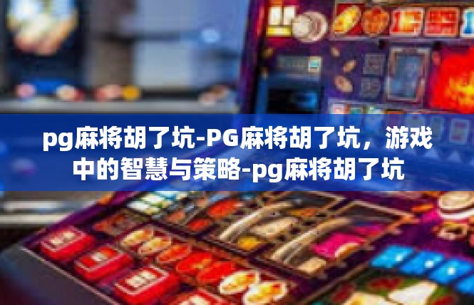 pg麻将胡了坑-PG麻将胡了坑，游戏中的智慧与策略-pg麻将胡了坑