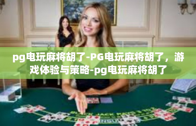 pg电玩麻将胡了-PG电玩麻将胡了，游戏体验与策略-pg电玩麻将胡了