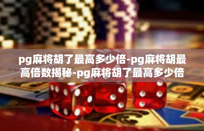 pg麻将胡了最高多少倍-pg麻将胡最高倍数揭秘-pg麻将胡了最高多少倍