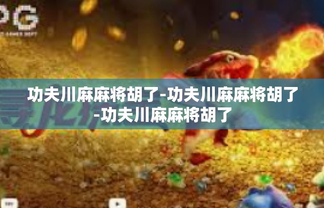 功夫川麻麻将胡了-功夫川麻麻将胡了-功夫川麻麻将胡了
