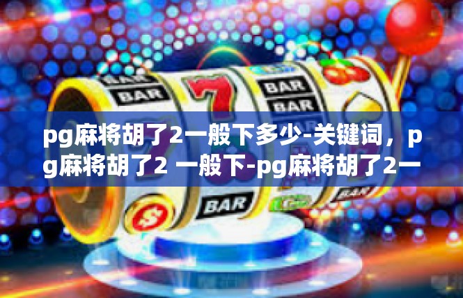 pg麻将胡了2一般下多少-关键词，pg麻将胡了2 一般下-pg麻将胡了2一般下多少